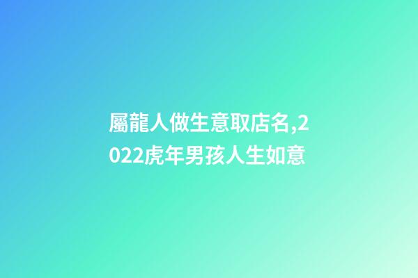 屬龍人做生意取店名,2022虎年男孩人生如意-第1張-觀點(diǎn)-玄機(jī)派