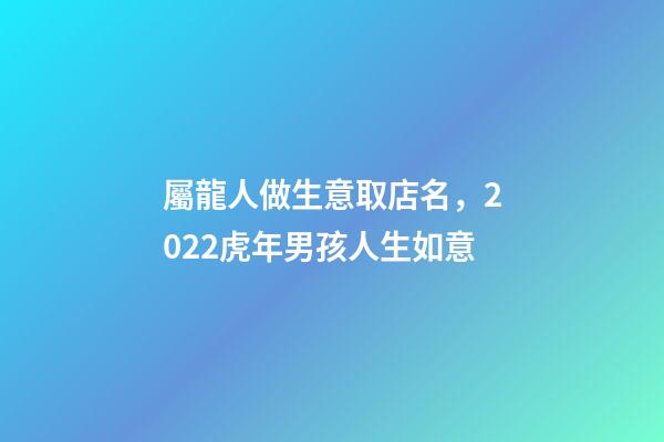 屬龍人做生意取店名，2022虎年男孩人生如意-第1張-觀點(diǎn)-玄機(jī)派