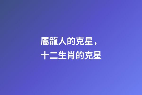屬龍人的克星，十二生肖的克星-第1張-觀點-玄機派