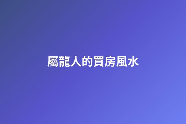 屬龍人的買房風水
