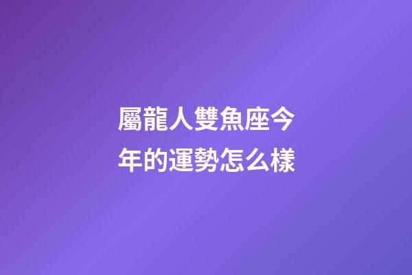 屬龍人雙魚座今年的運勢怎么樣