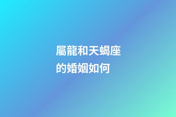 屬龍和天蝎座的婚姻如何-第1張-星座運勢-玄機派