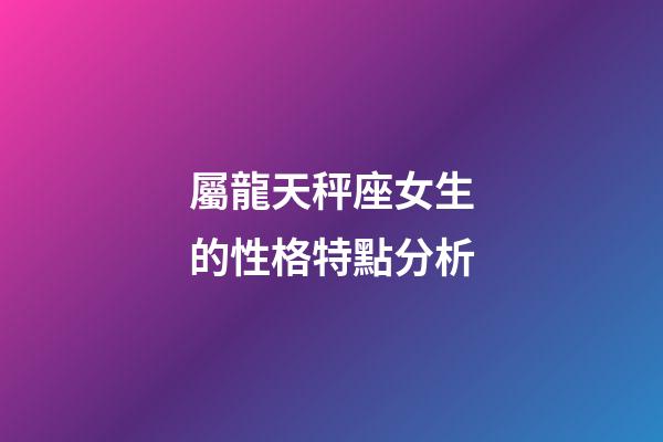 屬龍天秤座女生的性格特點分析-第1張-星座運勢-玄機派
