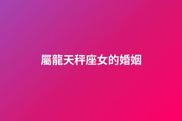 屬龍天秤座女的婚姻-第1張-星座運勢-玄機派