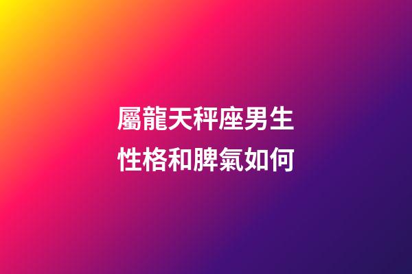 屬龍天秤座男生性格和脾氣如何-第1張-星座運勢-玄機派