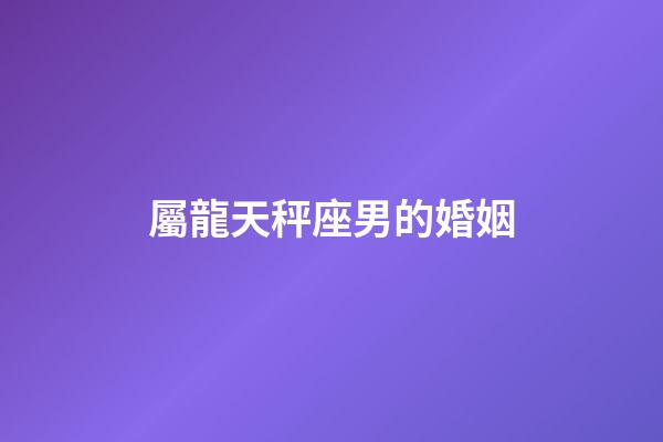 屬龍天秤座男的婚姻-第1張-星座運勢-玄機派