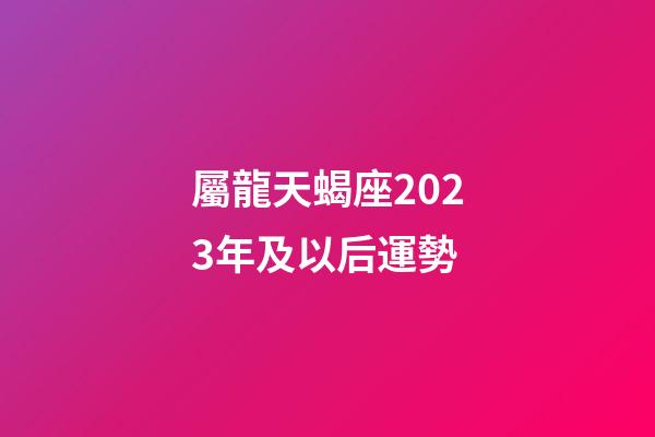 屬龍天蝎座2023年及以后運勢-第1張-星座運勢-玄機派