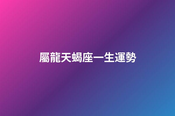屬龍天蝎座一生運勢-第1張-星座運勢-玄機派