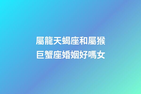 屬龍天蝎座和屬猴巨蟹座婚姻好嗎女-第1張-星座運勢-玄機派
