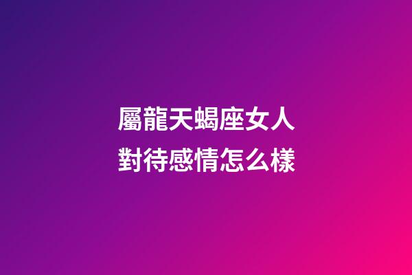 屬龍天蝎座女人對待感情怎么樣-第1張-星座運勢-玄機派
