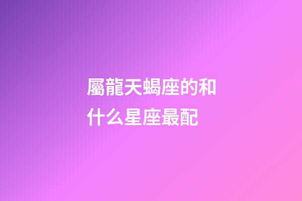 屬龍天蝎座的和什么星座最配-第1張-星座運勢-玄機派