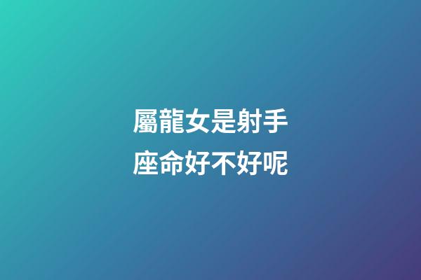 屬龍女是射手座命好不好呢-第1張-星座運勢-玄機派