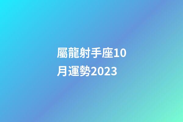 屬龍射手座10月運勢2023-第1張-星座運勢-玄機派
