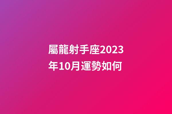 屬龍射手座2023年10月運勢如何-第1張-星座運勢-玄機派