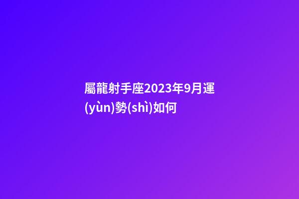 屬龍射手座2023年9月運(yùn)勢(shì)如何-第1張-星座運(yùn)勢(shì)-玄機(jī)派