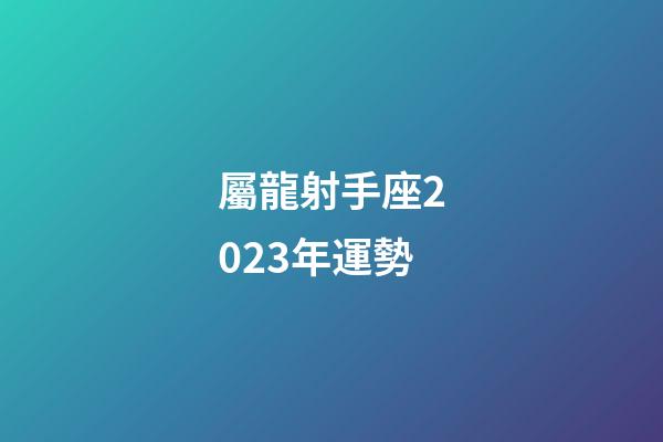 屬龍射手座2023年運勢-第1張-星座運勢-玄機派