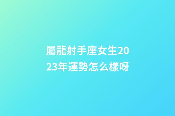 屬龍射手座女生2023年運勢怎么樣呀-第1張-星座運勢-玄機派