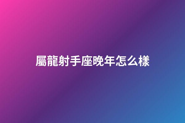 屬龍射手座晚年怎么樣
