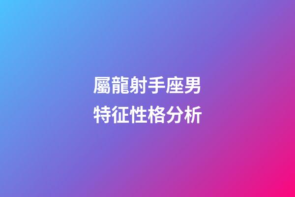 屬龍射手座男特征性格分析-第1張-星座運勢-玄機派
