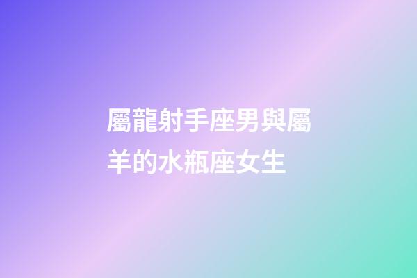 屬龍射手座男與屬羊的水瓶座女生-第1張-星座運勢-玄機派