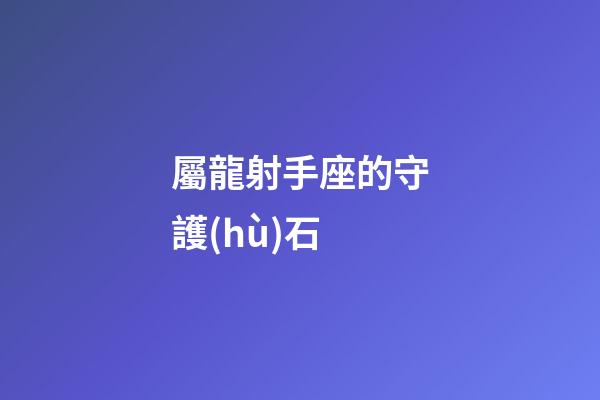 屬龍射手座的守護(hù)石