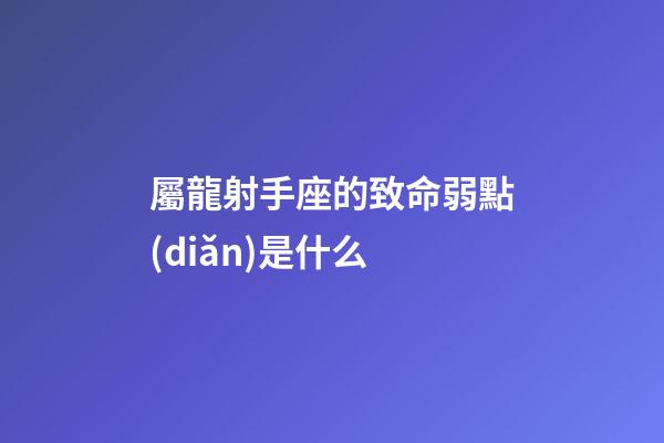 屬龍射手座的致命弱點(diǎn)是什么-第1張-星座運(yùn)勢(shì)-玄機(jī)派