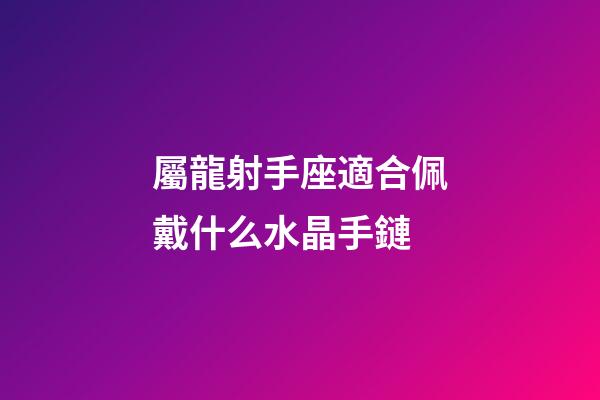 屬龍射手座適合佩戴什么水晶手鏈-第1張-星座運勢-玄機派