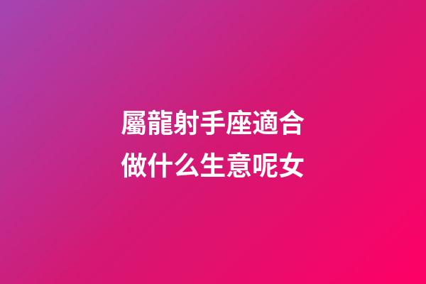 屬龍射手座適合做什么生意呢女-第1張-星座運勢-玄機派