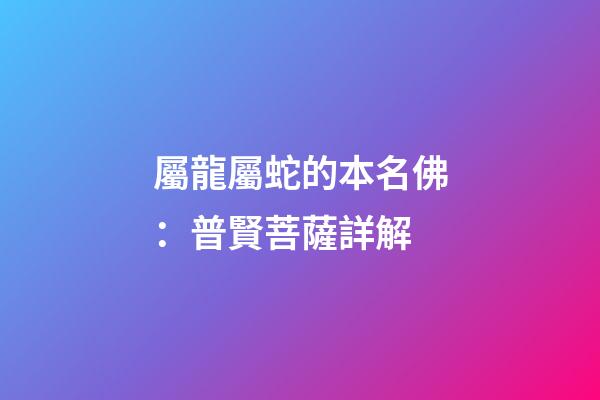 屬龍屬蛇的本名佛：普賢菩薩詳解
