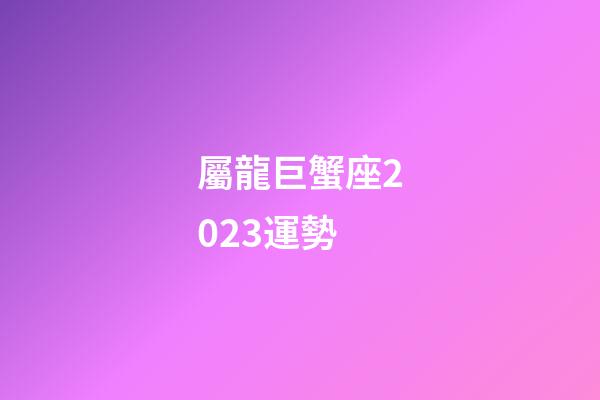 屬龍巨蟹座2023運勢-第1張-星座運勢-玄機派