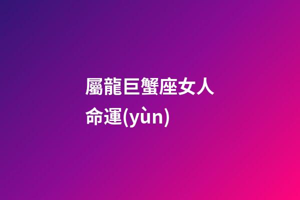 屬龍巨蟹座女人命運(yùn)-第1張-星座運(yùn)勢(shì)-玄機(jī)派