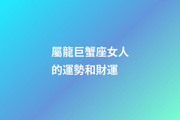 屬龍巨蟹座女人的運勢和財運-第1張-星座運勢-玄機派
