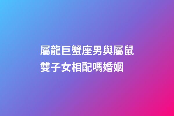 屬龍巨蟹座男與屬鼠雙子女相配嗎婚姻-第1張-星座運勢-玄機派