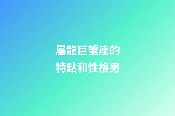 屬龍巨蟹座的特點和性格男-第1張-星座運勢-玄機派