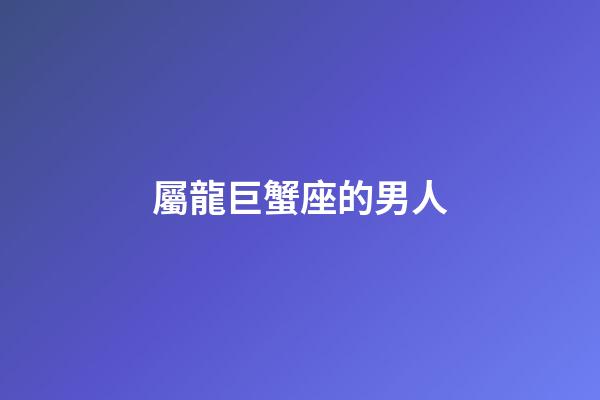 屬龍巨蟹座的男人