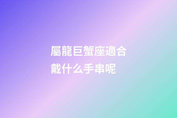 屬龍巨蟹座適合戴什么手串呢-第1張-星座運(yùn)勢(shì)-玄機(jī)派