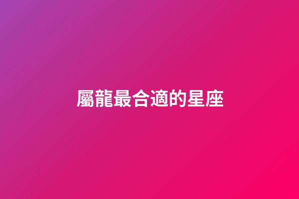 屬龍最合適的星座-第1張-星座運勢-玄機派