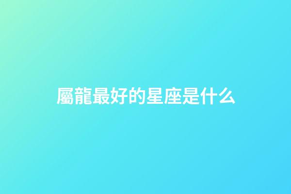 屬龍最好的星座是什么-第1張-星座運勢-玄機派