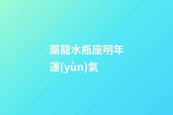 屬龍水瓶座明年運(yùn)氣-第1張-星座運(yùn)勢-玄機(jī)派
