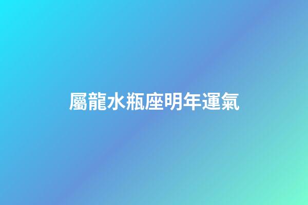 屬龍水瓶座明年運氣