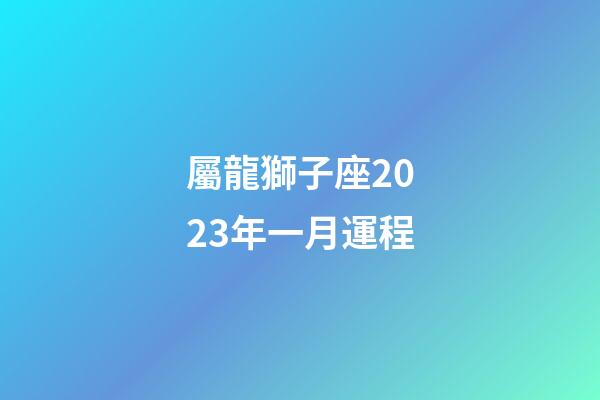 屬龍獅子座2023年一月運程-第1張-星座運勢-玄機派