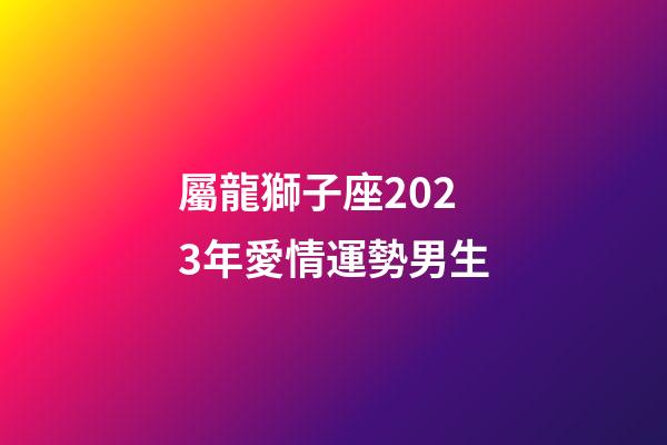 屬龍獅子座2023年愛情運勢男生-第1張-星座運勢-玄機派