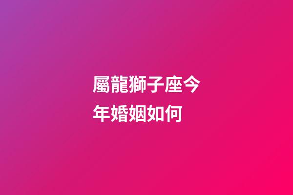屬龍獅子座今年婚姻如何-第1張-星座運勢-玄機派