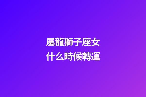 屬龍獅子座女什么時候轉運-第1張-星座運勢-玄機派