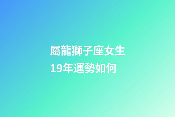 屬龍獅子座女生19年運勢如何-第1張-星座運勢-玄機派