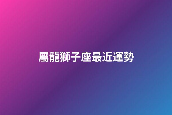 屬龍獅子座最近運勢-第1張-星座運勢-玄機派
