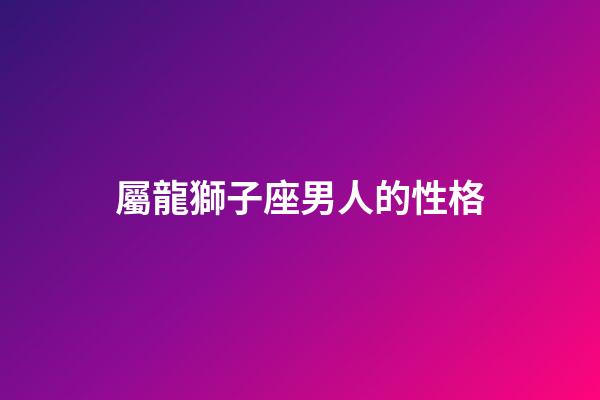 屬龍獅子座男人的性格-第1張-星座運勢-玄機派