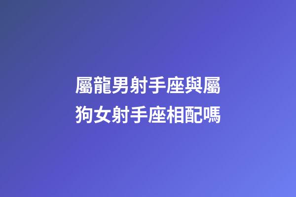 屬龍男射手座與屬狗女射手座相配嗎-第1張-星座運勢-玄機派