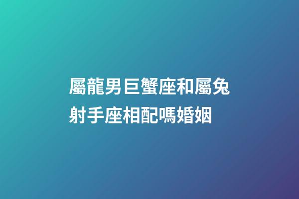屬龍男巨蟹座和屬兔射手座相配嗎婚姻-第1張-星座運勢-玄機派