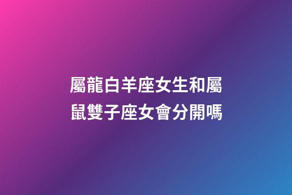 屬龍白羊座女生和屬鼠雙子座女會分開嗎-第1張-星座運勢-玄機派